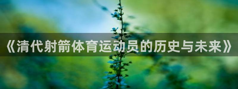猎豹体育官方网站入口：《清代射箭体育运动员的历史与未来》