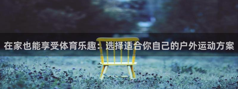 猎豹体育app官方入口：在家也能享受体育乐趣：选择适合你自己的户外运动方案