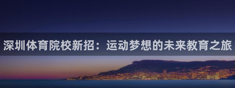 猎豹体育在线观看免费：深圳体育院校新招：运动梦想的未来教育之旅